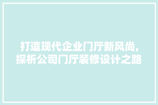 打造现代企业门厅新风尚,探析公司门厅装修设计之路