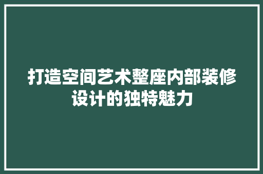 打造空间艺术整座内部装修设计的独特魅力  第1张