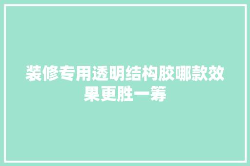 装修专用透明结构胶哪款效果更胜一筹