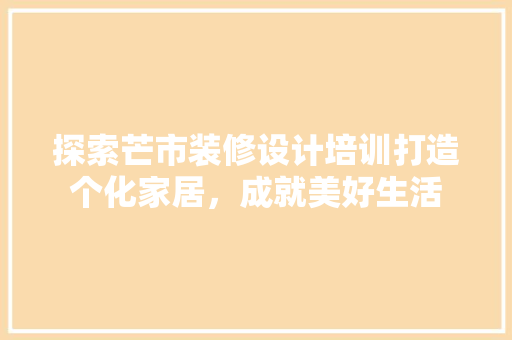 探索芒市装修设计培训打造个化家居，成就美好生活  第1张