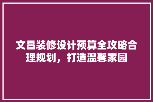 文昌装修设计预算全攻略合理规划，打造温馨家园  第1张