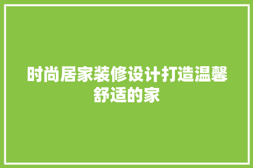 时尚居家装修设计打造温馨舒适的家