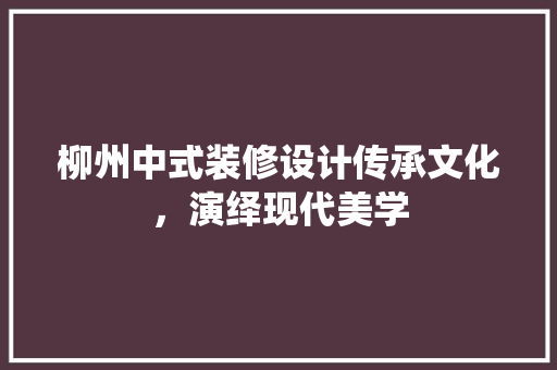 柳州中式装修设计传承文化，演绎现代美学  第1张