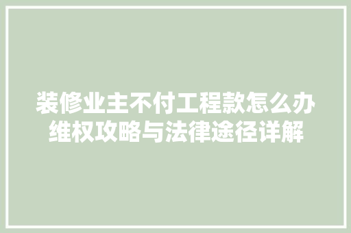 装修业主不付工程款怎么办维权攻略与法律途径详解