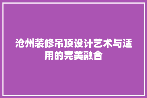 沧州装修吊顶设计艺术与适用的完美融合