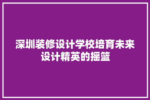 深圳装修设计学校培育未来设计精英的摇篮