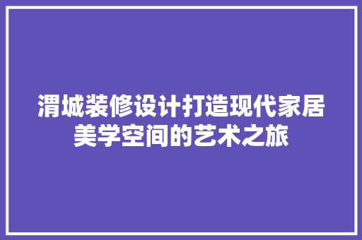 渭城装修设计打造现代家居美学空间的艺术之旅