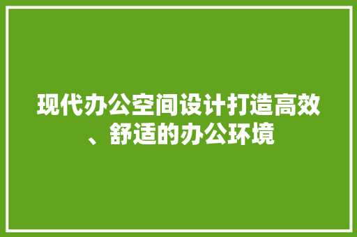 现代办公空间设计打造高效、舒适的办公环境