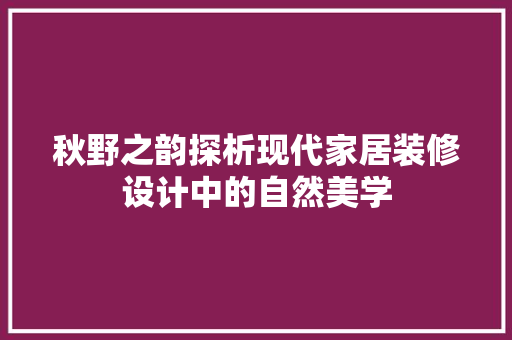 秋野之韵探析现代家居装修设计中的自然美学
