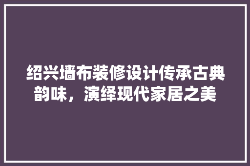 绍兴墙布装修设计传承古典韵味，演绎现代家居之美