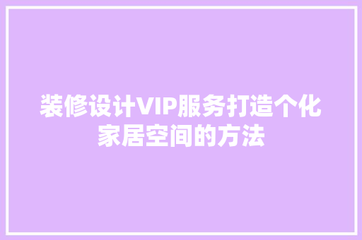 装修设计VIP服务打造个化家居空间的方法
