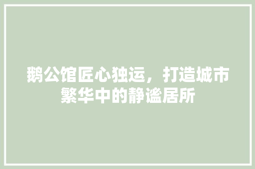 鹅公馆匠心独运，打造城市繁华中的静谧居所