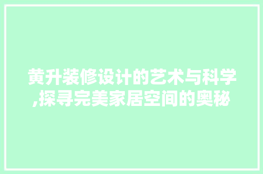 黄升装修设计的艺术与科学,探寻完美家居空间的奥秘