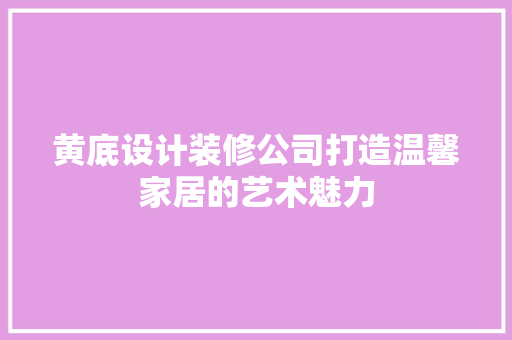 黄底设计装修公司打造温馨家居的艺术魅力