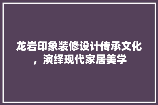 龙岩印象装修设计传承文化，演绎现代家居美学