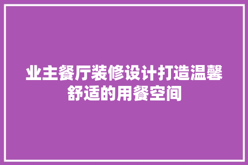 业主餐厅装修设计打造温馨舒适的用餐空间