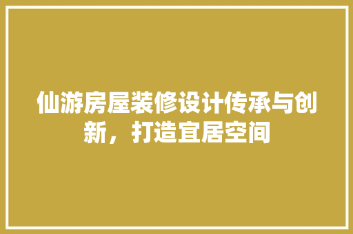 仙游房屋装修设计传承与创新，打造宜居空间