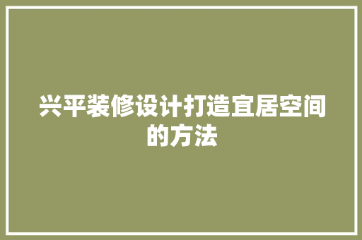 兴平装修设计打造宜居空间的方法