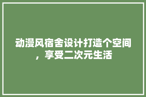 动漫风宿舍设计打造个空间，享受二次元生活