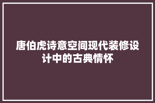唐伯虎诗意空间现代装修设计中的古典情怀