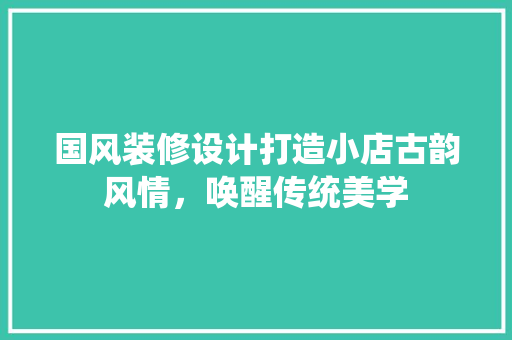 国风装修设计打造小店古韵风情，唤醒传统美学  第1张