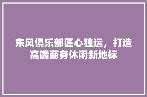 东风俱乐部匠心独运，打造高端商务休闲新地标