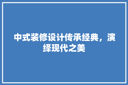 中式装修设计传承经典，演绎现代之美