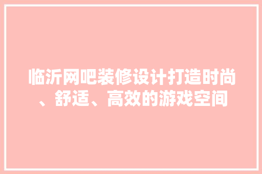 临沂网吧装修设计打造时尚、舒适、高效的游戏空间