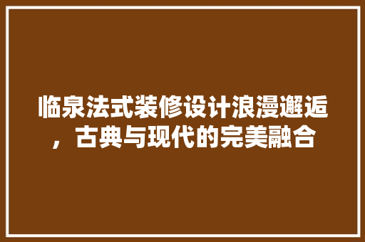 临泉法式装修设计浪漫邂逅，古典与现代的完美融合