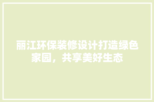 丽江环保装修设计打造绿色家园，共享美好生态