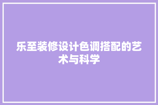 乐至装修设计色调搭配的艺术与科学