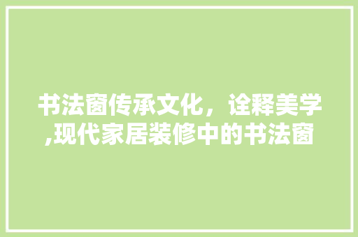 书法窗传承文化，诠释美学,现代家居装修中的书法窗设计