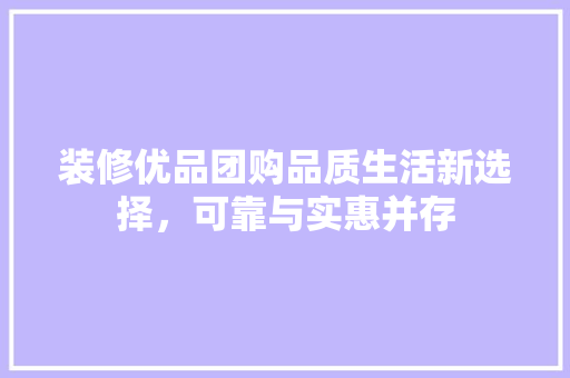 装修优品团购品质生活新选择，可靠与实惠并存