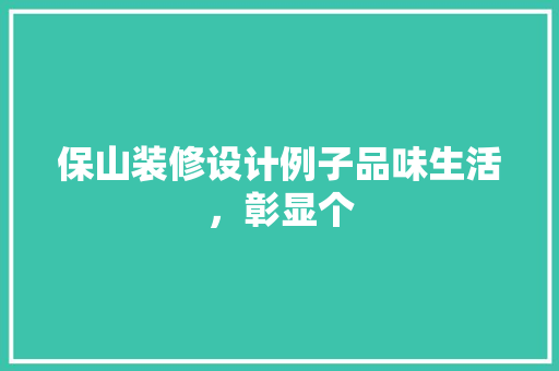 保山装修设计例子品味生活，彰显个