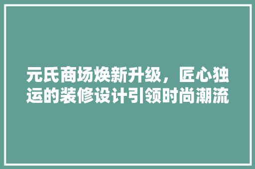 元氏商场焕新升级，匠心独运的装修设计引领时尚潮流