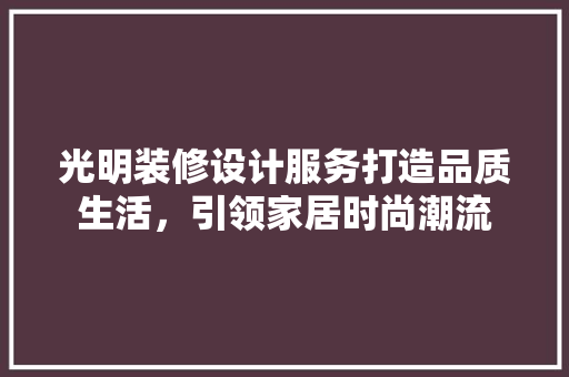光明装修设计服务打造品质生活，引领家居时尚潮流