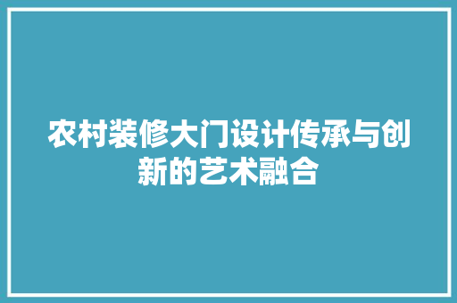农村装修大门设计传承与创新的艺术融合