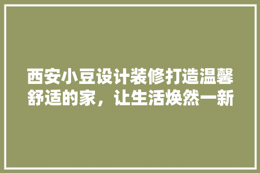 西安小豆设计装修打造温馨舒适的家，让生活焕然一新