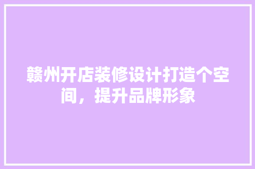 赣州开店装修设计打造个空间，提升品牌形象