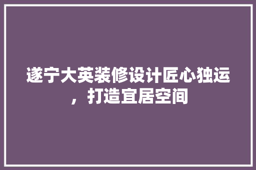 遂宁大英装修设计匠心独运，打造宜居空间  第1张