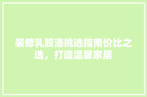 装修乳胶漆挑选指南价比之选，打造温馨家居