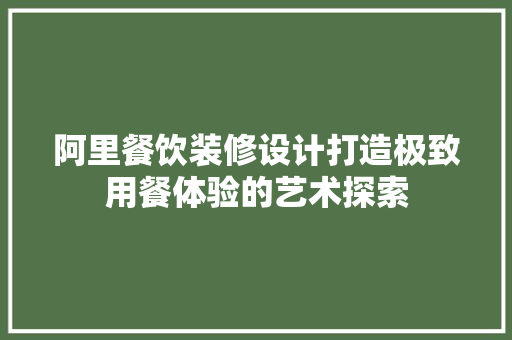 阿里餐饮装修设计打造极致用餐体验的艺术探索