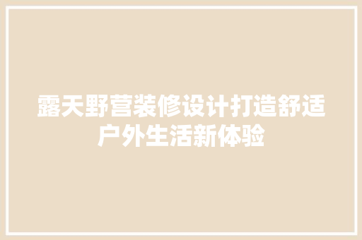 露天野营装修设计打造舒适户外生活新体验