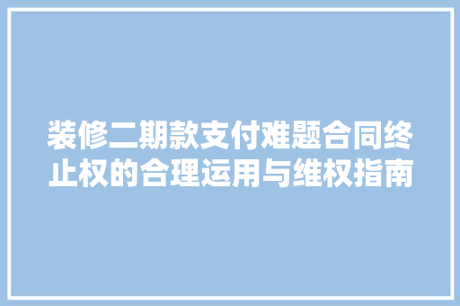 装修二期款支付难题合同终止权的合理运用与维权指南