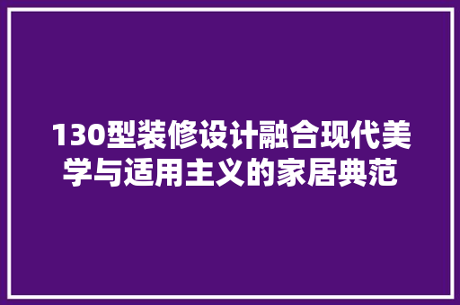 130型装修设计融合现代美学与适用主义的家居典范