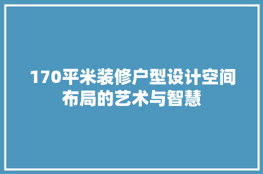 170平米装修户型设计空间布局的艺术与智慧