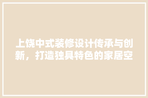 上饶中式装修设计传承与创新，打造独具特色的家居空间