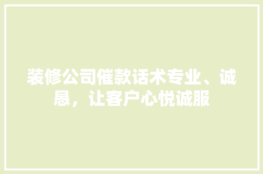 装修公司催款话术专业、诚恳，让客户心悦诚服