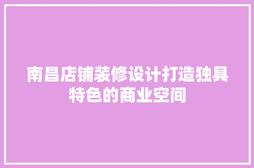 南昌店铺装修设计打造独具特色的商业空间