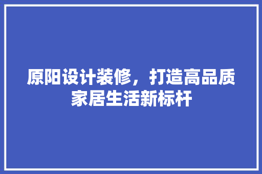 原阳设计装修，打造高品质家居生活新标杆
